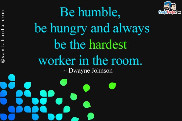 Be humble, be hungry and always be the hardest worker in the room.