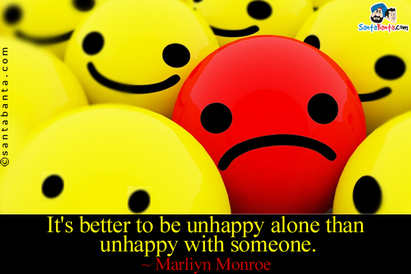 It's better to be unhappy alone than unhappy with someone.