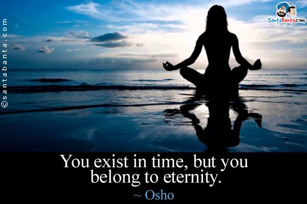 You exist in time, but you belong to eternity.