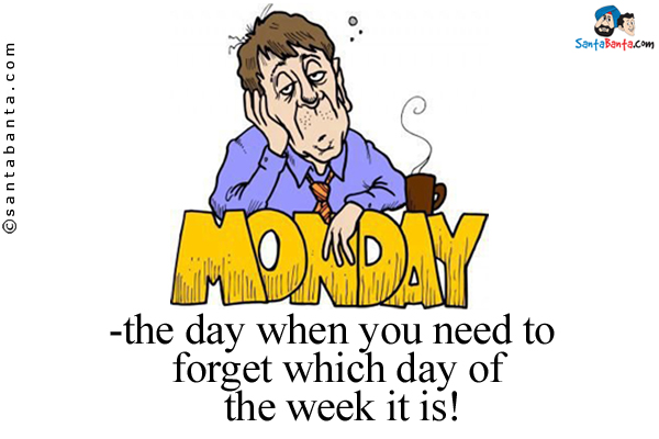 Monday - the day when you need to forget which day of the week it is!