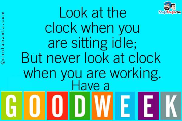 Look at the clock when you are sitting idle;<br/>
But never look at clock when you are working.<br/>
Have a great week!