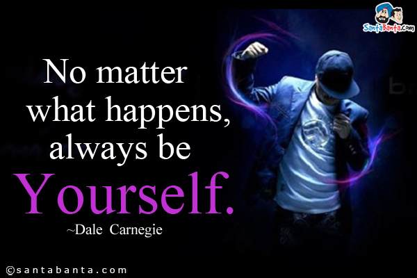 No matter what happens, always be yourself.