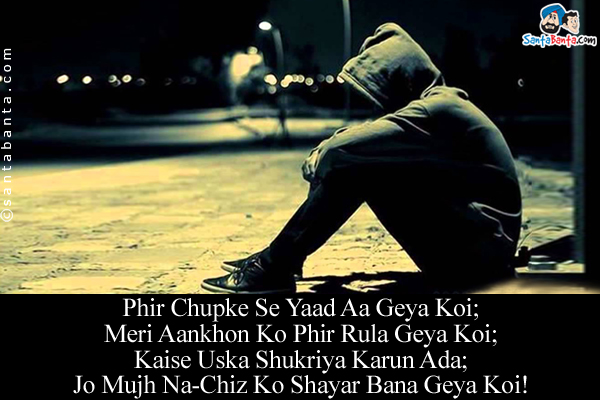 Phir Chupke Se Yaad Aa Geya Koi;<br/>
Meri Aankhon Ko Phir Rula Geya Koi;<br/>
Kaise Uska Shukriya Karun Ada;<br/>
Jo Mujh Na-Chiz Ko Shayar Bana Geya Koi!