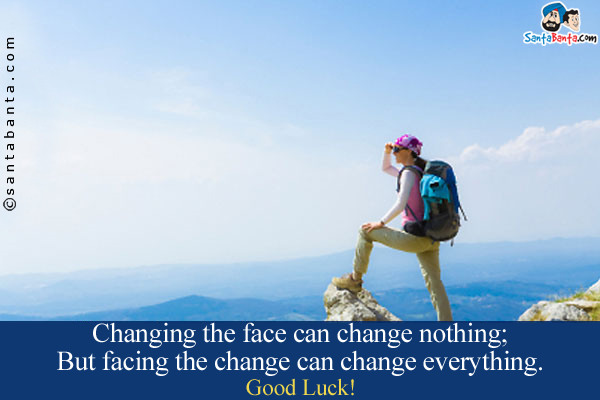 Changing the face can change nothing;<br/>
But facing the change can change everything.<br/>
Good Luck!