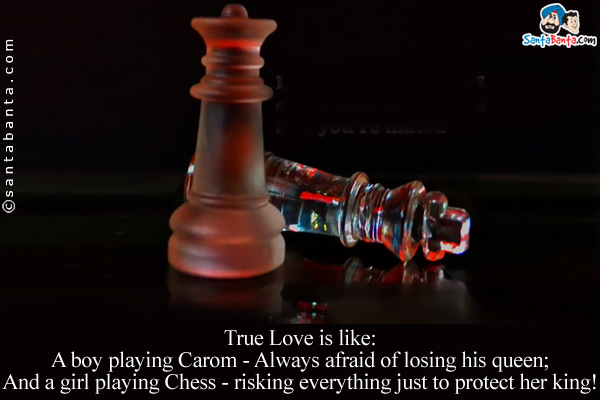 True Love is like:<br />
A boy playing Carom - Always afraid of losing his queen;<br/>
And a girl playing Chess - risking everything just to protect her king!