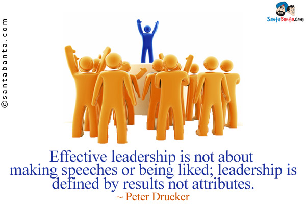 Effective leadership is not about making speeches or being liked; leadership is defined by results not attributes.