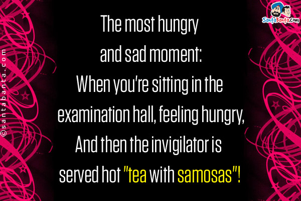 The most hungry and sad moment:<br/>
When you're sitting in the examination hall, feeling hungry,<br/>
And then the invigilator is served hot `tea with samosas`!