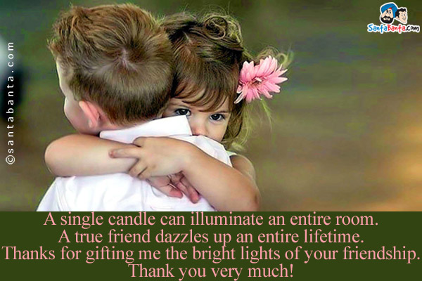 A single candle can illuminate an entire room.<br/>
A true friend dazzles up an entire lifetime.<br/>
Thanks for gifting me the bright lights of your friendship.<br/>
Thank you very much!