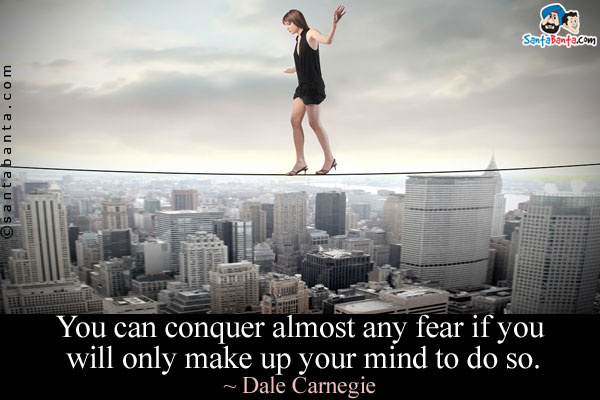 You can conquer almost any fear if you will only make up your mind to do so.