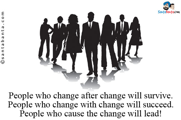 People who change after change will survive.<br/>
People who change with change will succeed.<br/>
People who cause the change will lead!