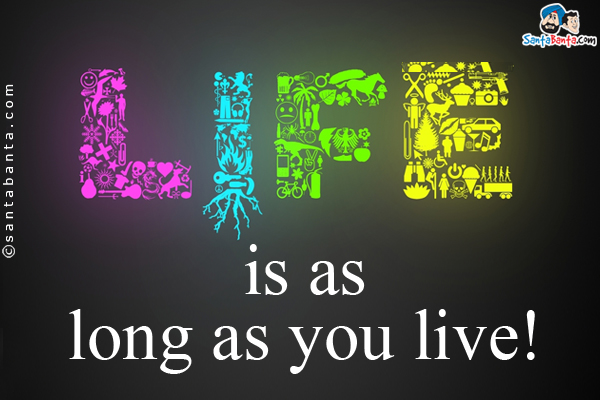 Life is as long as you live!