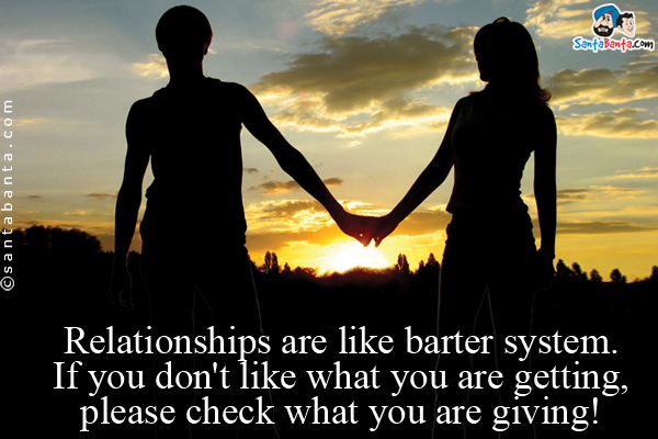 Relationships are like barter system. If you don't like what you are getting, please check what you are giving!