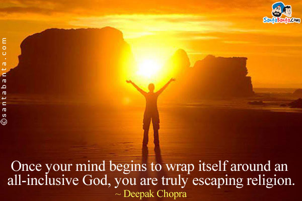 Once your mind begins to wrap itself around an all-inclusive God, you are truly escaping religion.