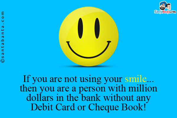 If you are not using your smile... then you are a person with million dollars in the bank without any Debit Card or Cheque Book!