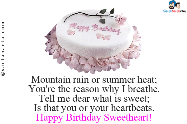 Mountain rain or summer heat;<br/>
You're the reason why I breathe.<br/>
Tell me dear what is sweet;<br/>
Is that you or your heartbeats.<br/>
Happy Birthday Sweetheart!