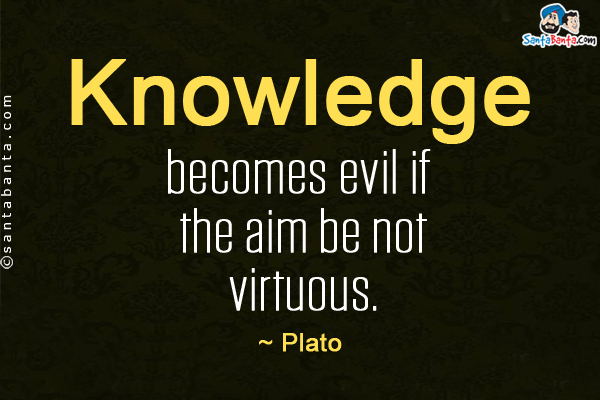 Knowledge becomes evil if the aim be not virtuous.