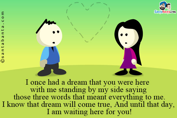 I once had a dream that you were here with me standing by my side saying those three words that meant everything to me.<br/>
I know that dream will come true, And until that day, I am waiting here for you!