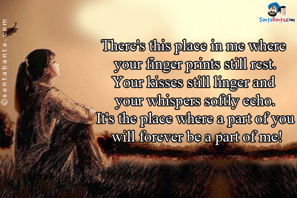 There's this place in me where your finger prints still rest.<br/>
Your kisses still linger and your whispers softly echo.<br/>
It's the place where a part of you will forever be a part of me!