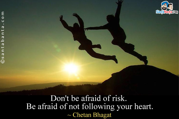 Don't be afraid of risk. Be afraid of not following your heart.