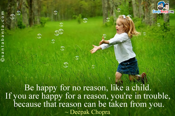 Be happy for no reason, like a child. If you are happy for a reason, you're in trouble, because that reason can be taken from you.