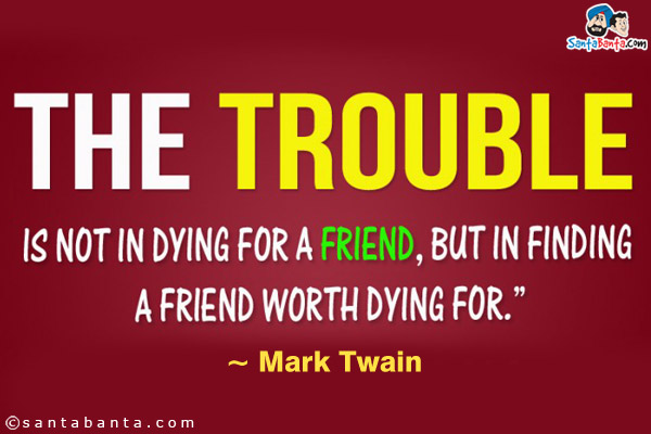 The trouble is not in dying for a friend, but in finding a friend worth dying for.