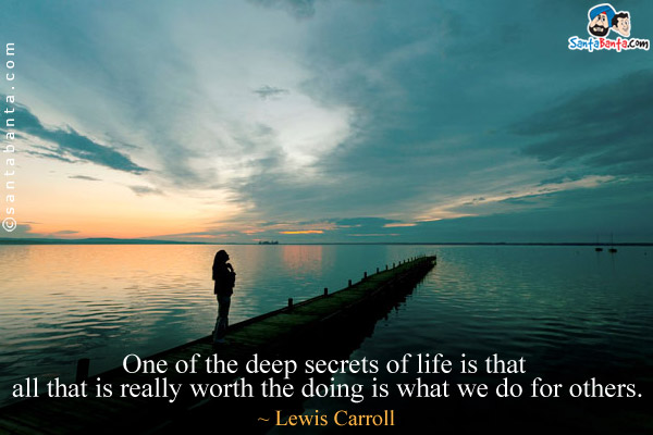 One of the deep secrets of life is that all that is really worth the doing is what we do for others.