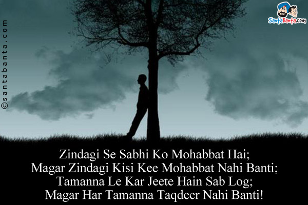 Zindagi Se Sabhi Ko Mohabbat Hai;<br/>
Magar Zindagi Kisi Kee Mohabbat Nahi Banti;<br/>
Tamanna Le Kar Jeete Hain Sab Log;<br/>
Magar Har Tamanna Taqdeer Nahi Banti!