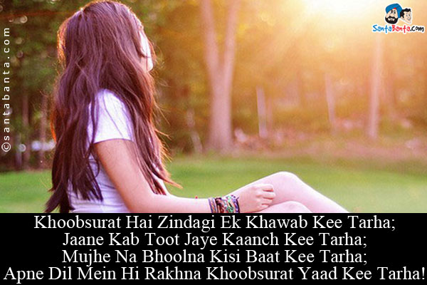 Khoobsurat Hai Zindagi Ek Khawab Kee Tarha;<br/>
Jaane Kab Toot Jaye Kaanch Kee Tarha;<br/>
Mujhe Na Bhoolna Kisi Baat Kee Tarha;<br/>
Apne Dil Mein Hi Rakhna Khoobsurat Yaad Kee Tarha!