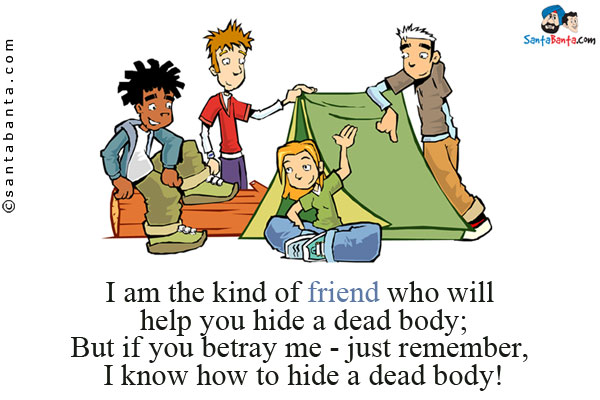 I am the kind of friend who will help you hide a dead body;<br/>
But if you betray me - just remember, I know how to hide a dead body!