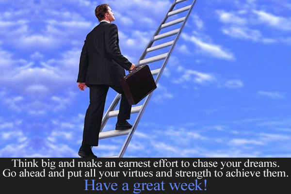 Think big and make an earnest effort to chase your dreams.<br/>
Go ahead and put all your virtues and strength to achieve them.<br/>
Have a great week!