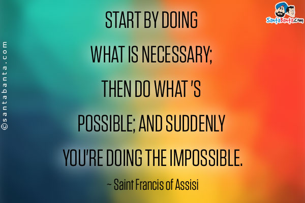 Start by doing what is necessary; then do what's possible; and suddenly you're doing the impossible.