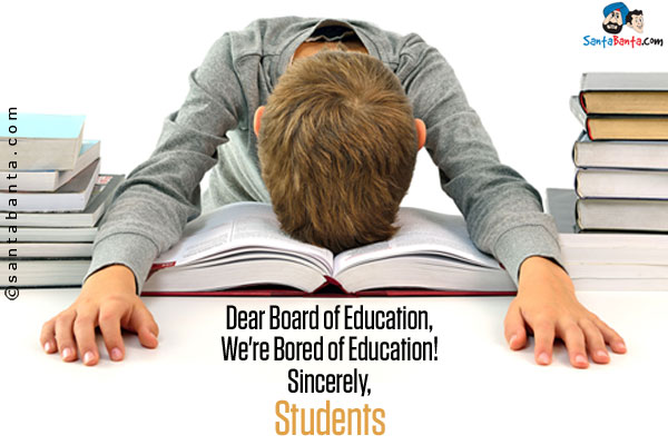 Dear Board of Education,<br/>

We're Bored of Education!<br/>

Sincerely,<br/>

Students