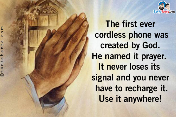 The first ever cordless phone was created by God. He named it prayer. It never loses its signal and you never have to recharge it. Use it anywhere!