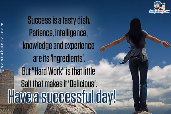 Success is a tasty dish.<br/>
Patience, intelligence, knowledge and experience are its 'Ingredients'.<br/>
But `Hard Work` is that little Salt that makes it 'Delicious'.<br/>
Have a successful day!