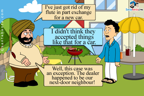 Santa: I've just got rid of my flute in part exchange for a new car.<br />
Banta: I didn't think they accepted things like that for a car.<br />
Santa: Well, this case was an exception. The dealer happened to be our next-door neighbour!