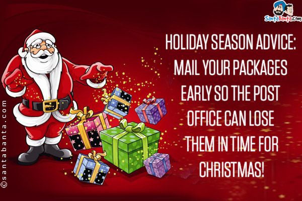 Holiday Season Advice:<br />
Mail your packages early so the post office can lose them in time for Christmas!