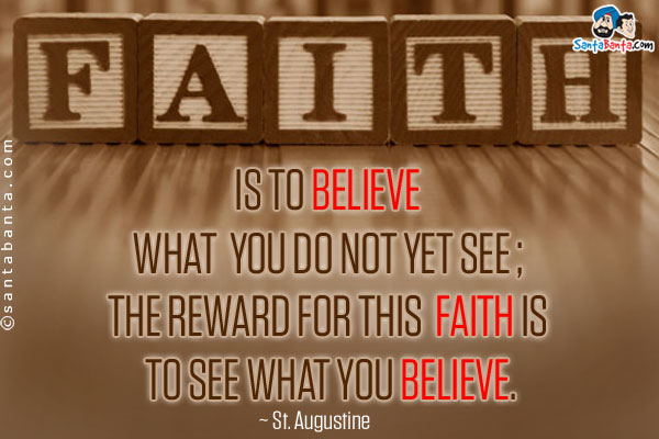 Faith is to believe what you do not yet see; the reward for this faith is to see what you believe.