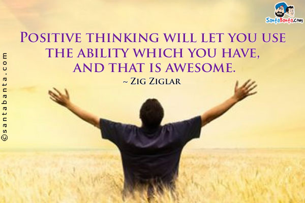 Positive thinking will let you use the ability which you have, and that is awesome.