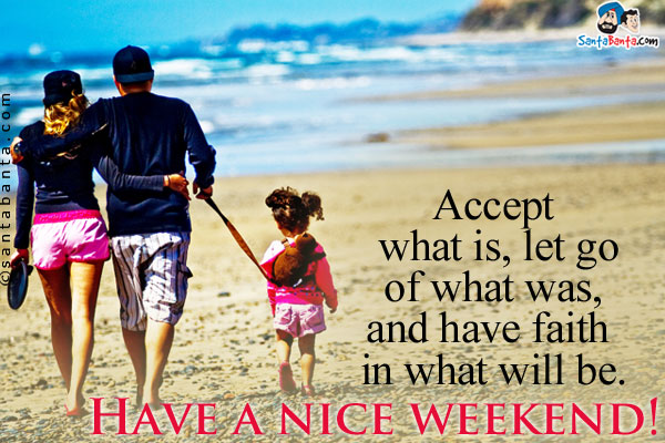 Accept what is, let go of what was, and have faith in what will be.<br/>
Have a nice weekend!