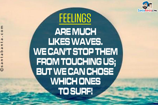 Feelings are much likes waves.<br/>
We can't stop them from touching us;<br/>
But we can chose which ones to surf!