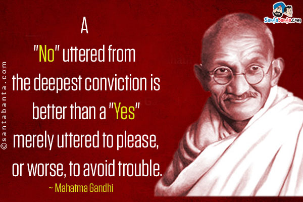 A `No` uttered from the deepest conviction is better than a `Yes` merely uttered to please, or worse, to avoid trouble.