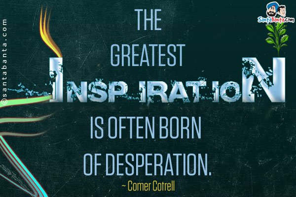 The greatest inspiration is often born of desperation. 