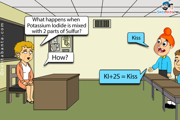 Chemistry Teacher: What happens when Potassium Iodide is mixed with 2 parts of Sulfur?<br/>
Pappu: Kiss<br/>
Teacher: How?<br/>
Pappu: KI+2S = Kiss