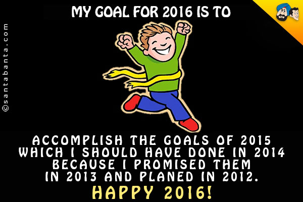 My goal for 2016 is to accomplish the goals of 2015 which I should have done in 2014 because I promised them in 2013 and planed in 2012.<br />
Happy 2016!