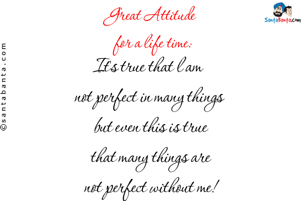 Great Attitude for a life time:<br/>

It's true that l am not perfect in many things but even this is true that many things are not perfect without me!