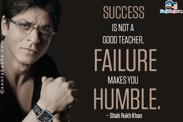 Success is not a good teacher, failure makes you humble.