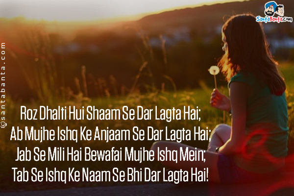 Roz Dhalti Hui Shaam Se Dar Lagta Hai;<br/>
Ab Mujhe Ishq Ke Anjaam Se Dar Lagta Hai;<br/>
Jab Se Mili Hai Bewafai Mujhe Ishq Mein;<br/>
Tab Se Ishq Ke Naam Se Bhi Dar Lagta Hai!