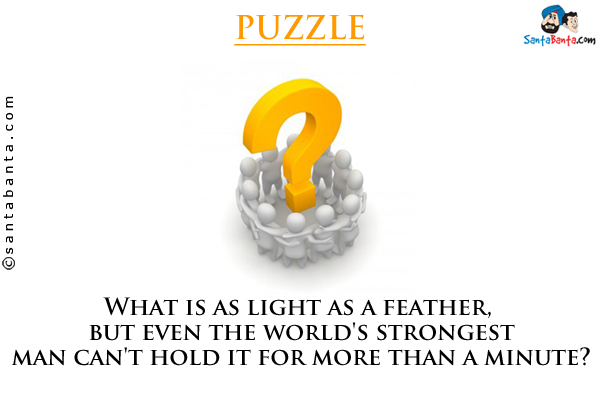 What is as light as a feather, but even the world's strongest man can't hold it for more than a minute?