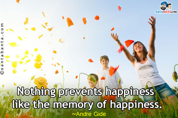 Nothing prevents happiness like the memory of happiness.