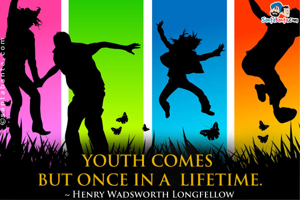 Youth comes but once in a lifetime.